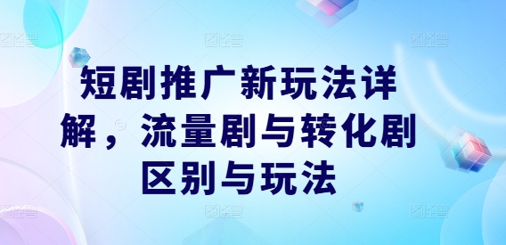 短剧推广新玩法详解，流量剧与转化剧区别与玩法-我爱找机会 - 学习赚钱技能, 掌握各行业视频教程