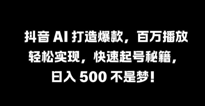 抖音 AI 打造爆款，百万播放轻松实现，快速起号秘籍【揭秘】-我爱找机会 - 学习赚钱技能, 掌握各行业视频教程