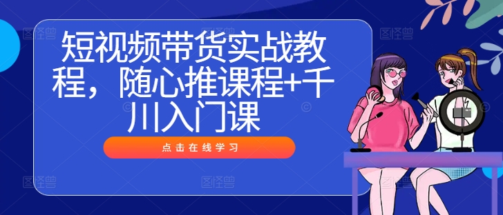 短视频带货实战教程，随心推课程+千川入门课-我爱找机会 - 学习赚钱技能, 掌握各行业视频教程