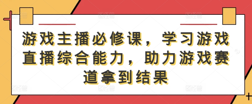 游戏主播必修课，学习游戏直播综合能力，助力游戏赛道拿到结果-我爱找机会 - 学习赚钱技能, 掌握各行业视频教程