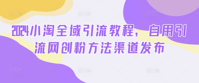 2024小淘全域引流教程，自用引流网创粉方法渠道发布-我爱找机会 - 学习赚钱技能, 掌握各行业视频教程