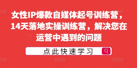 女性IP爆款自媒体起号训练营，14天落地实操训练营，解决您在运营中遇到的问题-我爱找机会 - 学习赚钱技能, 掌握各行业视频教程