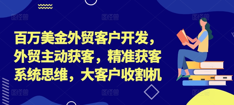 百万美金外贸客户开发，外贸主动获客，精准获客系统思维，大客户收割机-我爱找机会 - 学习赚钱技能, 掌握各行业视频教程