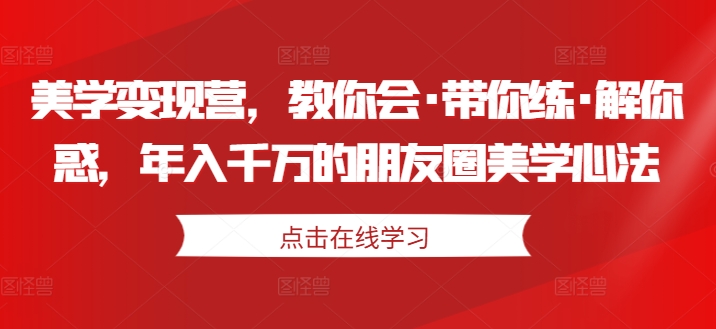 美学变现营，教你会·带你练·解你惑，年入千万的朋友圈美学心法-我爱找机会 - 学习赚钱技能, 掌握各行业视频教程