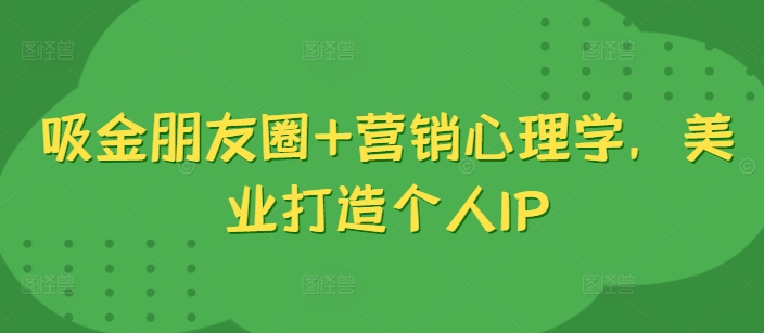 吸金朋友圈+营销心理学，美业打造个人IP-我爱找机会 - 学习赚钱技能, 掌握各行业视频教程