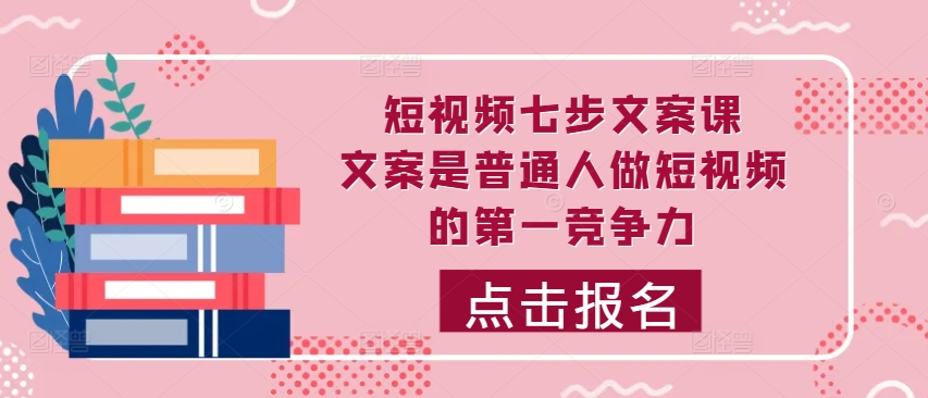 短视频七步文案课，文案是普通人做短视频的第一竞争力，如何写出划不走的文案-我爱找机会 - 学习赚钱技能, 掌握各行业视频教程