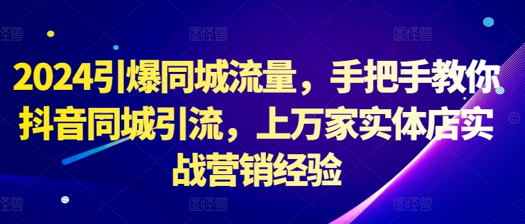 2024引爆同城流量，手把手教你抖音同城引流，上万家实体店实战营销经验-我爱找机会 - 学习赚钱技能, 掌握各行业视频教程