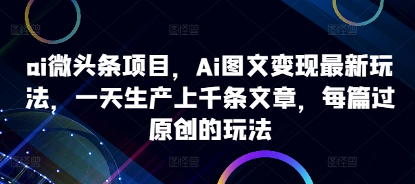 ai微头条项目，Ai图文变现最新玩法，一天生产上千条文章，每篇过原创的玩法-我爱找机会 - 学习赚钱技能, 掌握各行业视频教程