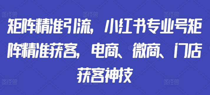 矩阵精准引流，小红书专业号矩阵精准获客，电商、微商、门店获客神技-我爱找机会 - 学习赚钱技能, 掌握各行业视频教程