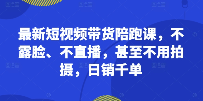 最新短视频带货陪跑课，不露脸、不直播，甚至不用拍摄，日销千单-我爱找机会 - 学习赚钱技能, 掌握各行业视频教程