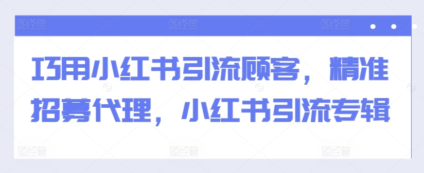 巧用小红书引流顾客，精准招募代理，小红书引流专辑-我爱找机会 - 学习赚钱技能, 掌握各行业视频教程