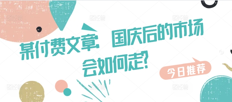 某付费文章：国庆后的市场会如何走?-我爱找机会 - 学习赚钱技能, 掌握各行业视频教程