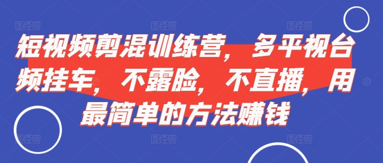 短视频‮剪混‬训练营，多平‮视台‬频挂车，不露脸，不直播，用最简单的方法赚钱-我爱找机会 - 学习赚钱技能, 掌握各行业视频教程