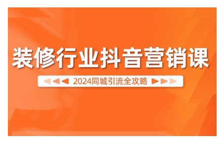 2024装修行业抖音营销课，同城引流全攻略-我爱找机会 - 学习赚钱技能, 掌握各行业视频教程