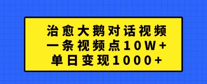 治愈大鹅对话视频，一条视频点赞 10W+，单日变现1k+【揭秘】-我爱找机会 - 学习赚钱技能, 掌握各行业视频教程