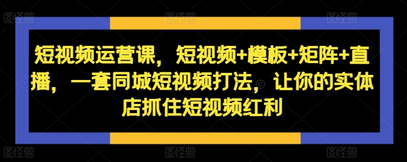 短视频运营课，短视频+模板+矩阵+直播，一套同城短视频打法，让你的实体店抓住短视频红利-我爱找机会 - 学习赚钱技能, 掌握各行业视频教程