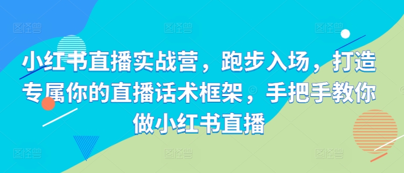 小红书直播实战营，跑步入场，打造专属你的直播话术框架，手把手教你做小红书直播-我爱找机会 - 学习赚钱技能, 掌握各行业视频教程