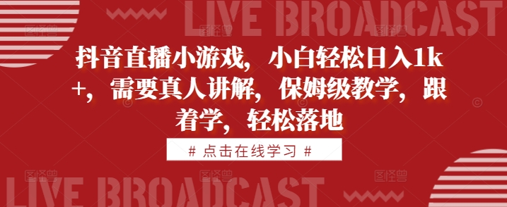 抖音直播小游戏，小白轻松日入1k+，需要真人讲解，保姆级教学，跟着学，轻松落地【揭秘】-我爱找机会 - 学习赚钱技能, 掌握各行业视频教程