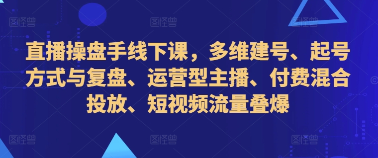 直播操盘手线下课，多维建号、起号方式与复盘、运营型主播、付费混合投放、短视频流量叠爆-我爱找机会 - 学习赚钱技能, 掌握各行业视频教程