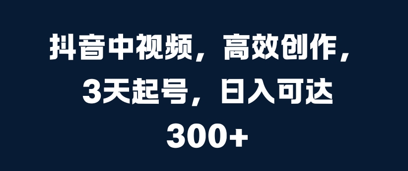 抖音中视频，高效创作，3天起号，日入可达3张【揭秘】-我爱找机会 - 学习赚钱技能, 掌握各行业视频教程