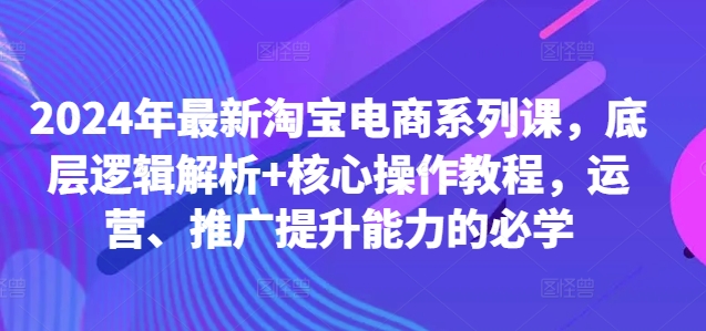 2024年最新淘宝电商系列课，底层逻辑解析+核心操作教程，运营、推广提升能力的必学-我爱找机会 - 学习赚钱技能, 掌握各行业视频教程