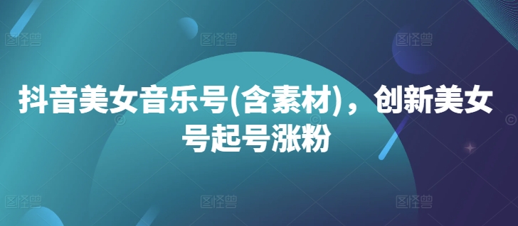 抖音美女音乐号(含素材)，创新美女号起号涨粉-我爱找机会 - 学习赚钱技能, 掌握各行业视频教程