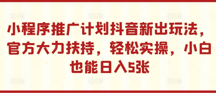 小程序推广计划抖音新出玩法，官方大力扶持，轻松实操，小白也能日入5张【揭秘】-我爱找机会 - 学习赚钱技能, 掌握各行业视频教程