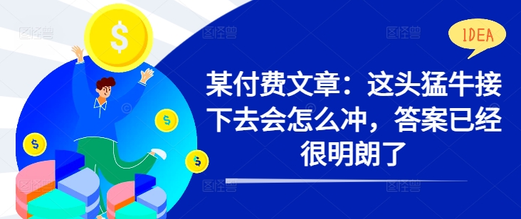 某付费文章：这头猛牛接下去会怎么冲，答案已经很明朗了 !-我爱找机会 - 学习赚钱技能, 掌握各行业视频教程