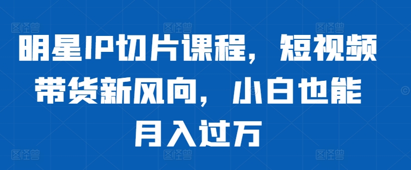 明星IP切片课程，短视频带货新风向，小白也能月入过万-我爱找机会 - 学习赚钱技能, 掌握各行业视频教程