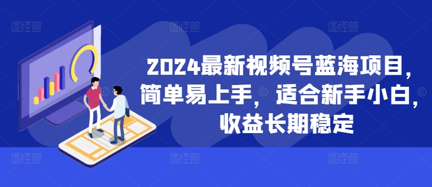 2024最新视频号蓝海项目，简单易上手，适合新手小白，收益长期稳定-我爱找机会 - 学习赚钱技能, 掌握各行业视频教程