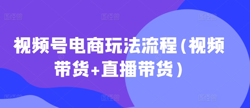 视频号电商玩法流程(视频带货+直播带货)-我爱找机会 - 学习赚钱技能, 掌握各行业视频教程