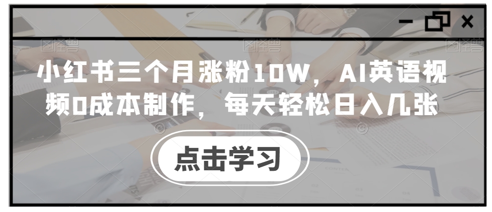 小红书三个月涨粉10W，AI英语视频0成本制作，每天轻松日入几张【揭秘】-我爱找机会 - 学习赚钱技能, 掌握各行业视频教程