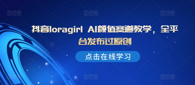 抖音loragirl AI颜值赛道教学，全平台发布过原创-我爱找机会 - 学习赚钱技能, 掌握各行业视频教程