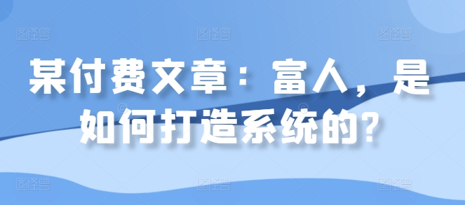 某付费文章：富人，是如何打造系统的?-我爱找机会 - 学习赚钱技能, 掌握各行业视频教程