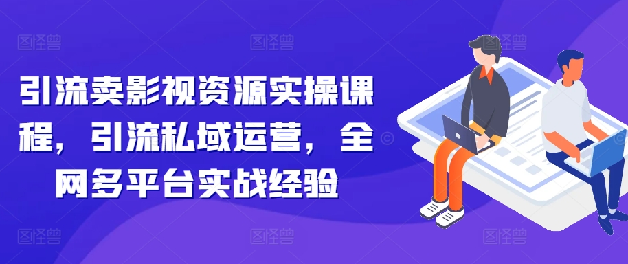 引流卖影视资源实操课程，引流私域运营，全网多平台实战经验-我爱找机会 - 学习赚钱技能, 掌握各行业视频教程