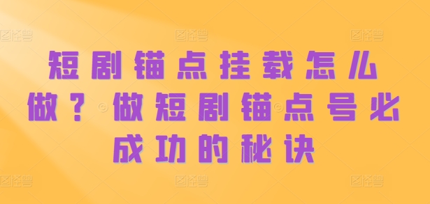 短剧锚点挂载怎么做？做短剧锚点号必成功的秘诀-我爱找机会 - 学习赚钱技能, 掌握各行业视频教程