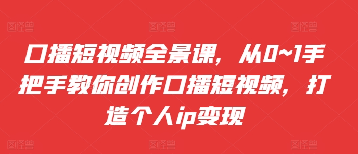 口播短视频全景课，​从0~1手把手教你创作口播短视频，打造个人ip变现-我爱找机会 - 学习赚钱技能, 掌握各行业视频教程