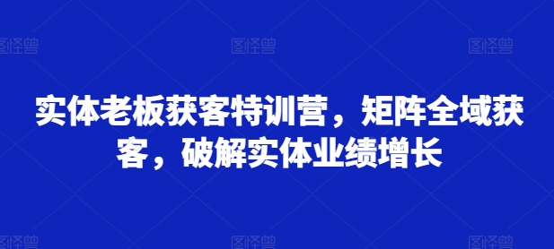 实体老板获客特训营，矩阵全域获客，破解实体业绩增长-我爱找机会 - 学习赚钱技能, 掌握各行业视频教程