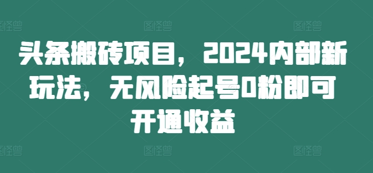 头条搬砖项目，2024内部新玩法，无风险起号0粉即可开通收益-我爱找机会 - 学习赚钱技能, 掌握各行业视频教程