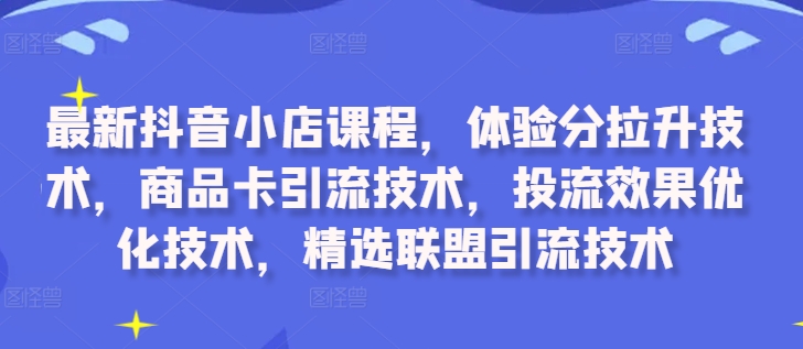 最新抖音小店课程，体验分拉升技术，商品卡引流技术，投流效果优化技术，精选联盟引流技术-我爱找机会 - 学习赚钱技能, 掌握各行业视频教程