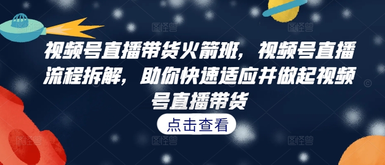 视频号直播带货火箭班，​视频号直播流程拆解，助你快速适应并做起视频号直播带货-我爱找机会 - 学习赚钱技能, 掌握各行业视频教程