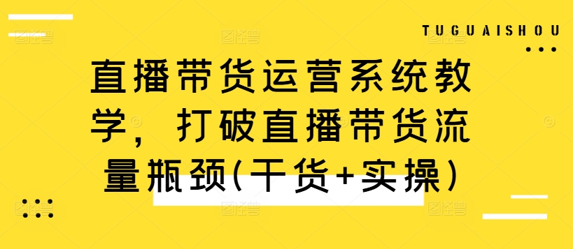 直播带货运营系统教学，打破直播带货流量瓶颈(干货+实操)-我爱找机会 - 学习赚钱技能, 掌握各行业视频教程