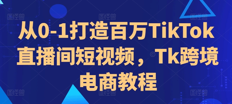 从0-1打造百万TikTok直播间短视频，Tk跨境电商教程-我爱找机会 - 学习赚钱技能, 掌握各行业视频教程