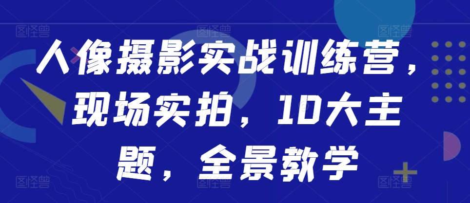 人像摄影实战训练营，现场实拍，10大主题，全景教学-我爱找机会 - 学习赚钱技能, 掌握各行业视频教程