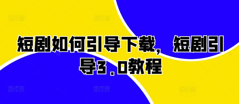 短剧如何引导下载，短剧引导3.0教程-我爱找机会 - 学习赚钱技能, 掌握各行业视频教程