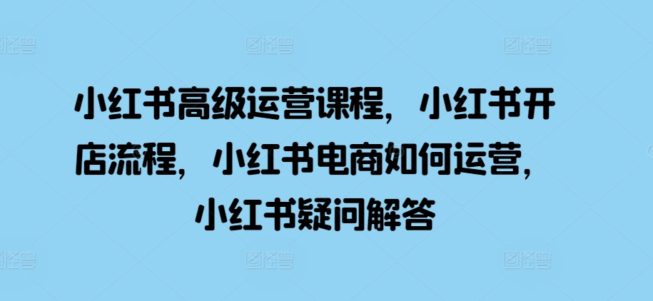 小红书高级运营课程，小红书开店流程，小红书电商如何运营，小红书疑问解答-我爱找机会 - 学习赚钱技能, 掌握各行业视频教程