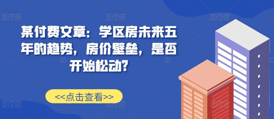 某付费文章：学区房未来五年的趋势，房价壁垒，是否开始松动?-我爱找机会 - 学习赚钱技能, 掌握各行业视频教程