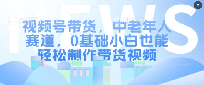 视频号带货，中老年人赛道，0基础小白也能轻松制作带货视频-我爱找机会 - 学习赚钱技能, 掌握各行业视频教程