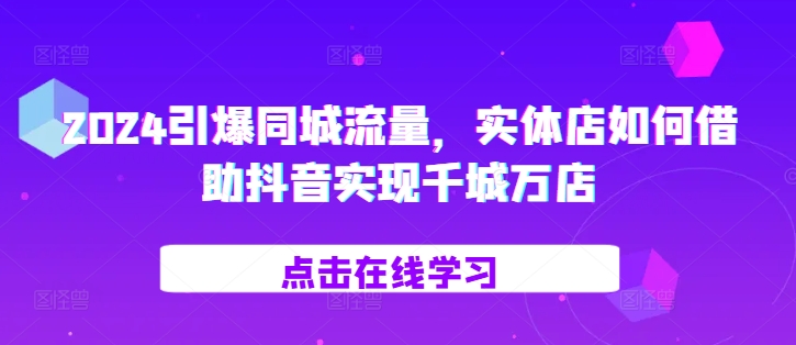 2024引爆同城流量，​实体店如何借助抖音实现千城万店-我爱找机会 - 学习赚钱技能, 掌握各行业视频教程