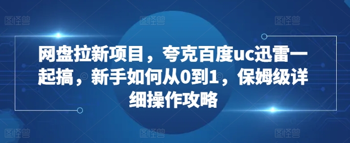 网盘拉新项目，夸克百度uc迅雷一起搞，新手如何从0到1，保姆级详细操作攻略-我爱找机会 - 学习赚钱技能, 掌握各行业视频教程